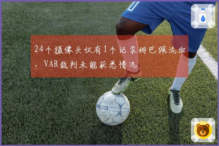 24个摄像头仅有1个记录姆巴佩流血，VAR裁判未能获悉情况