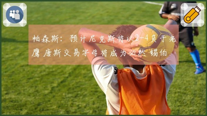 帕森斯：预计尼克斯将以2-4负于老鹰 唐斯交易字母将成为必然 锡伯杜乐翻了