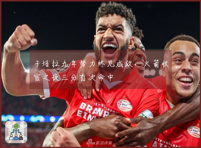 卡培拉九年努力终见成效，火箭收官之夜三分首次命中