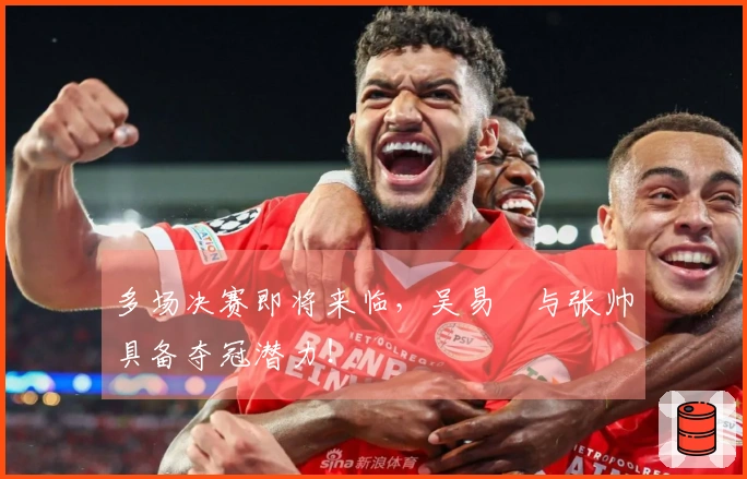 多场决赛即将来临，吴易昺与张帅具备夺冠潜力！