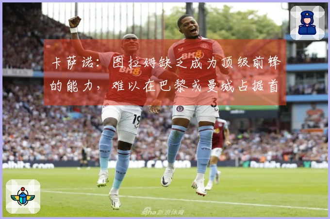 卡萨诺：图拉姆缺乏成为顶级前锋的能力，难以在巴黎或曼城占据首发位置