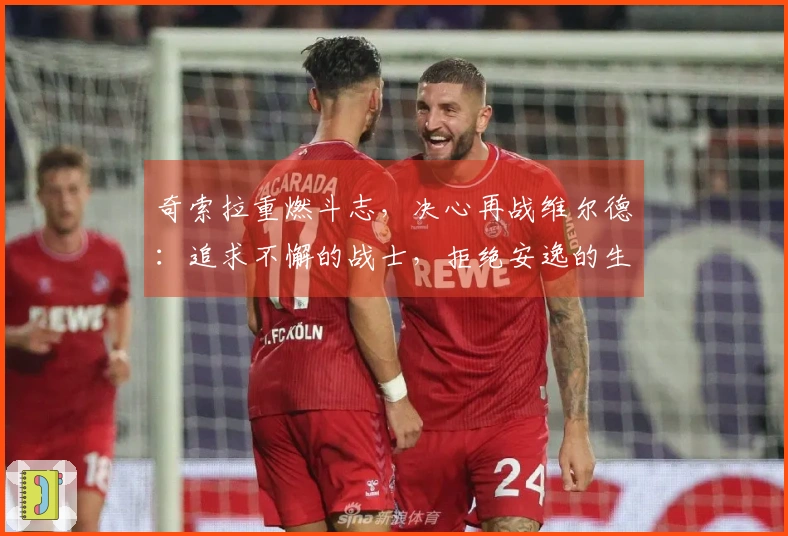 奇索拉重燃斗志，决心再战维尔德：追求不懈的战士，拒绝安逸的生活