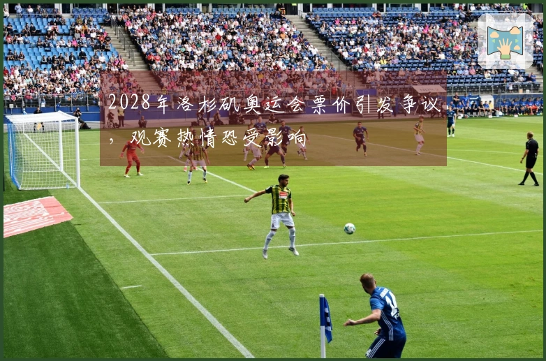 2028年洛杉矶奥运会票价引发争议，观赛热情恐受影响