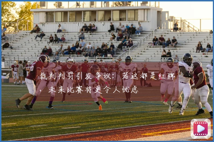 裁判判罚引发争议：若这都是红牌，未来比赛将更令人忧虑