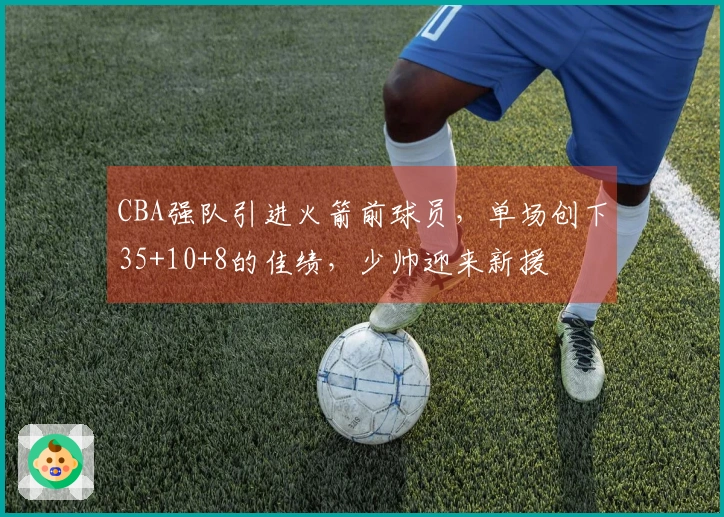 CBA强队引进火箭前球员，单场创下35+10+8的佳绩，少帅迎来新援
