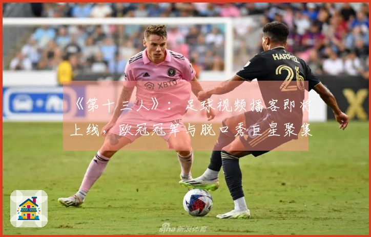 《第十三人》：足球视频播客即将上线，欧冠冠军与脱口秀巨星聚集！