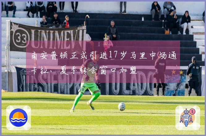 南安普顿正式引进17岁马里中场通卡拉，夏季转会窗口加盟