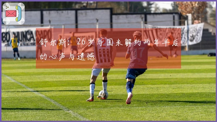 舒尔斯：26岁与国米解约两年半后的心声与遗憾