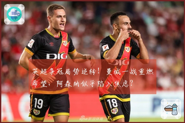 英超争冠局势逆转！曼城一战重燃希望，阿森纳似乎陷入焦虑？