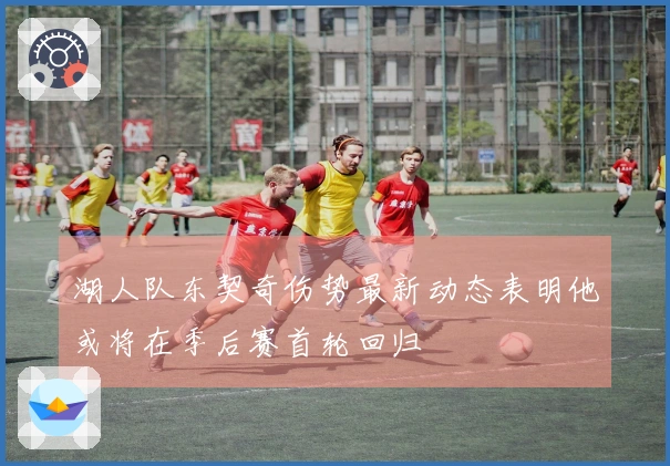 湖人队东契奇伤势最新动态表明他或将在季后赛首轮回归