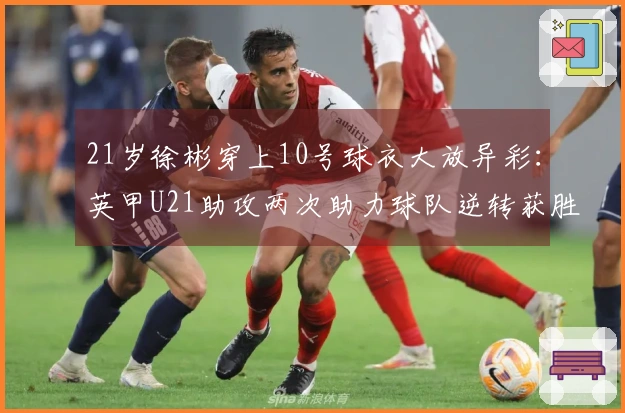 21岁徐彬穿上10号球衣大放异彩：英甲U21助攻两次助力球队逆转获胜