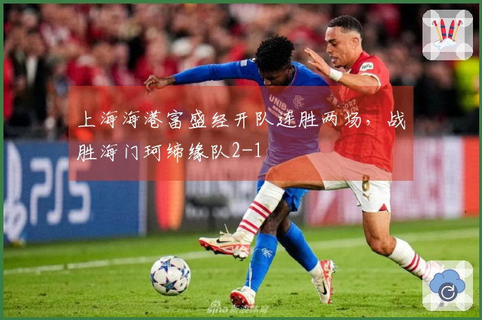 上海海港富盛经开队连胜两场，战胜海门珂缔缘队2-1