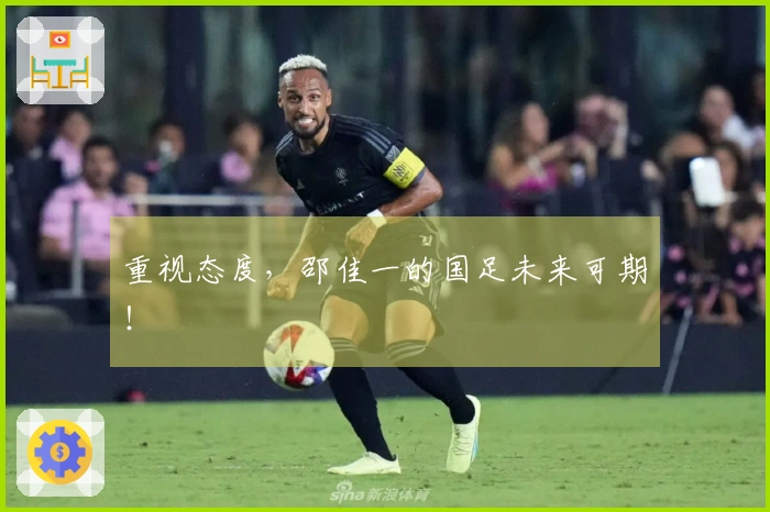 重视态度，邵佳一的国足未来可期！