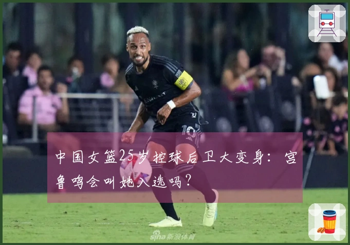 中国女篮25岁控球后卫大变身：宫鲁鸣会叫她入选吗？