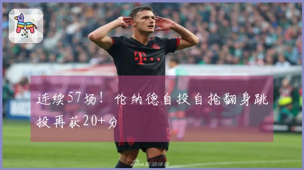 连续57场！伦纳德自投自抢翻身跳投再获20+分