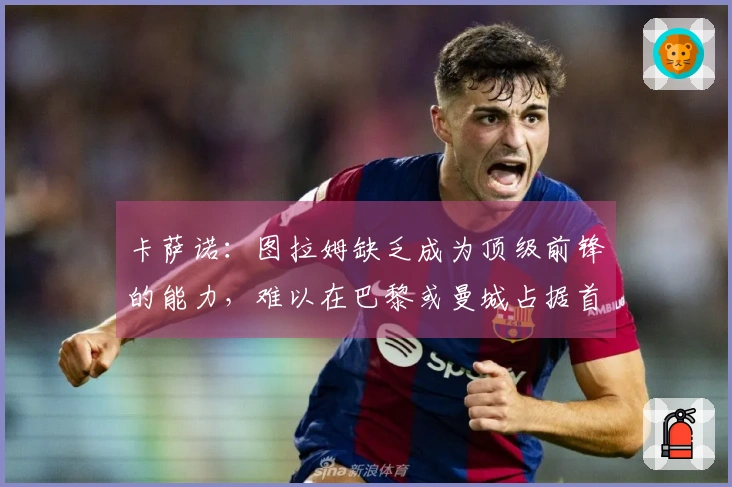 卡萨诺：图拉姆缺乏成为顶级前锋的能力，难以在巴黎或曼城占据首发位置
