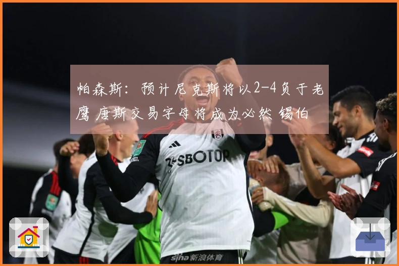 帕森斯：预计尼克斯将以2-4负于老鹰 唐斯交易字母将成为必然 锡伯杜乐翻了