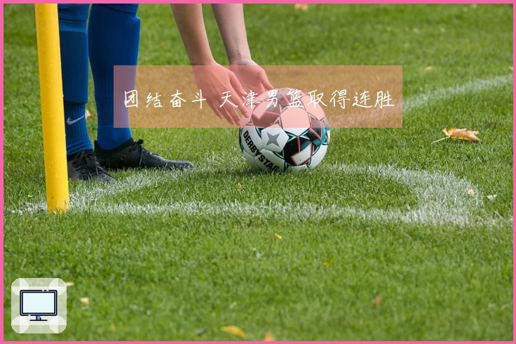 团结奋斗 天津男篮取得连胜