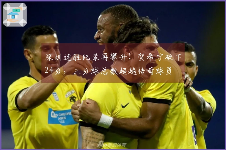 深圳连胜纪录再攀升！贺希宁砍下24分，三分球总数超越传奇球员