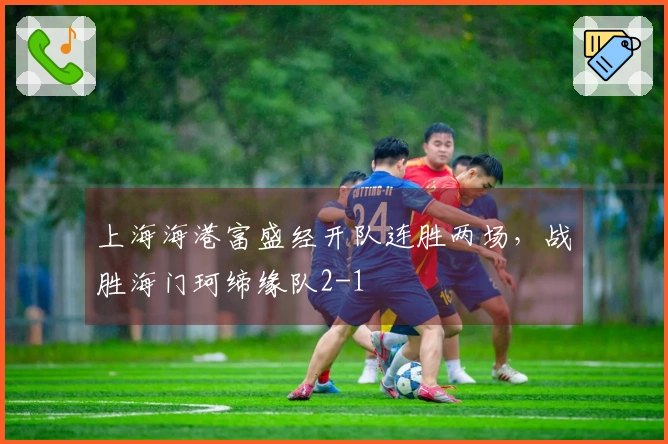上海海港富盛经开队连胜两场，战胜海门珂缔缘队2-1