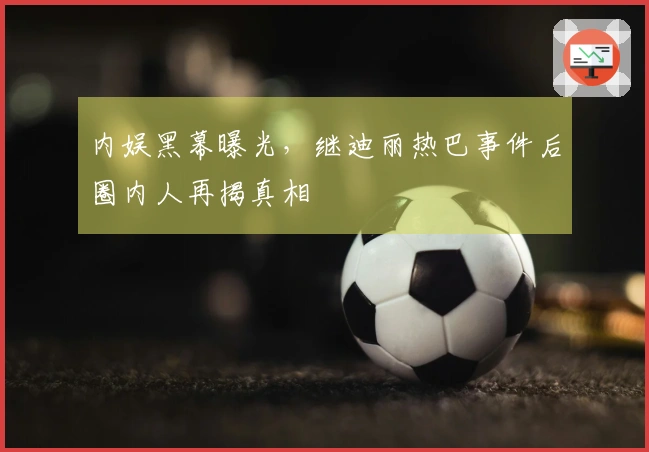 内娱黑幕曝光，继迪丽热巴事件后圈内人再揭真相