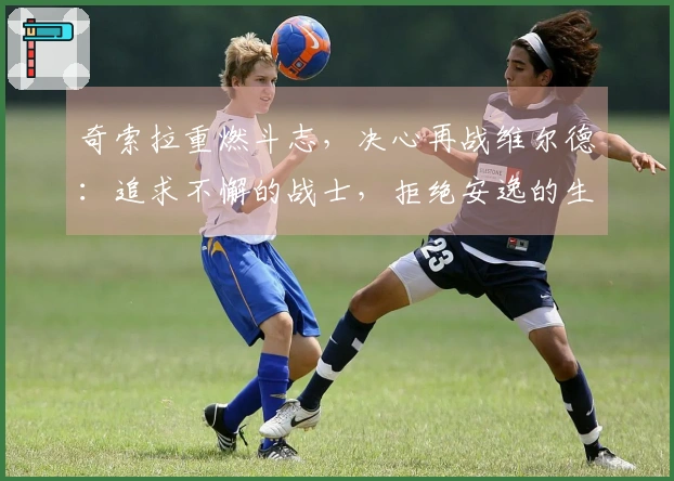 奇索拉重燃斗志，决心再战维尔德：追求不懈的战士，拒绝安逸的生活