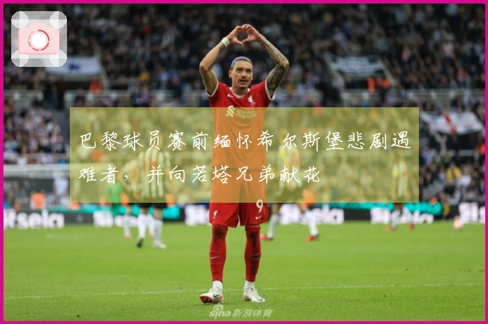 巴黎球员赛前缅怀希尔斯堡悲剧遇难者，并向若塔兄弟献花