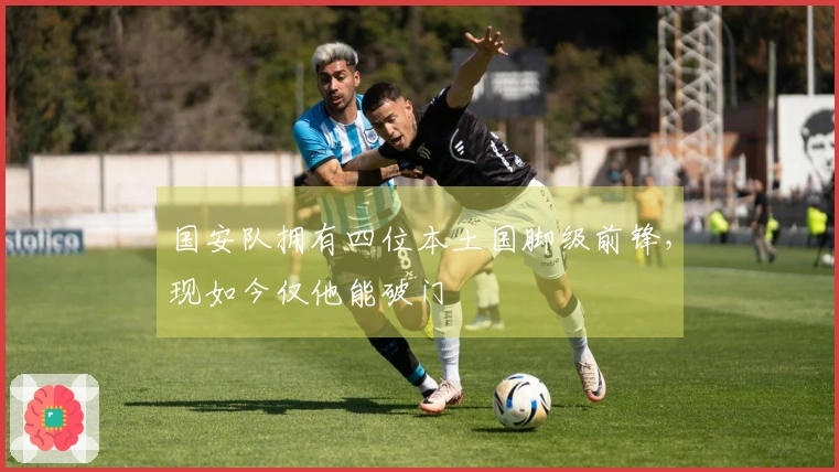 国安队拥有四位本土国脚级前锋，现如今仅他能破门