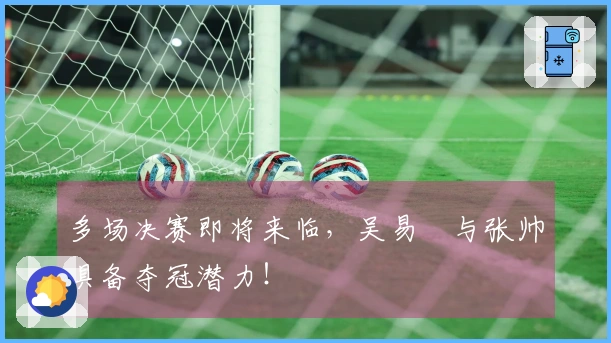 多场决赛即将来临，吴易昺与张帅具备夺冠潜力！